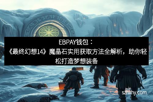 EBPAY钱包：《最终幻想14》魔晶石实用获取方法全解析，助你轻松打造梦想装备