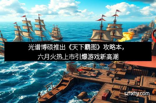 光谱博硕推出《天下霸图》攻略本，六月火热上市引爆游戏新高潮
