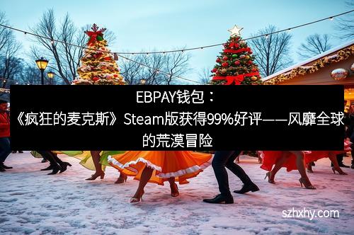 EBPAY钱包：《疯狂的麦克斯》Steam版获得99%好评——风靡全球的荒漠冒险再度来袭！