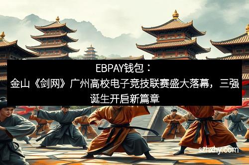 EBPAY钱包：金山《剑网》广州高校电子竞技联赛盛大落幕，三强诞生开启新篇章