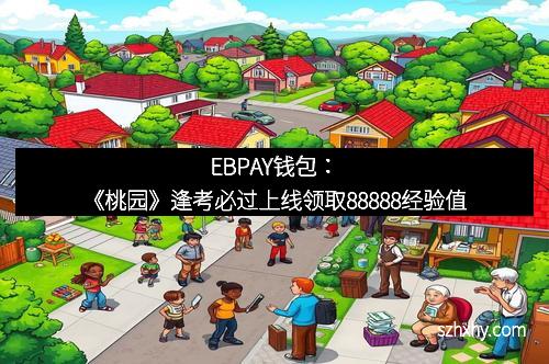 EBPAY钱包：《桃园》逢考必过上线领取88888经验值