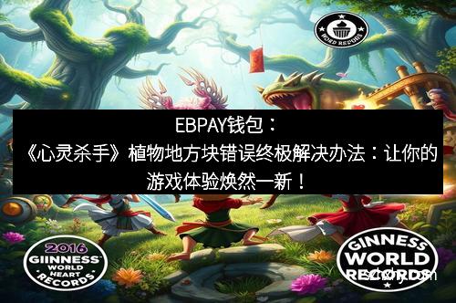 EBPAY钱包：《心灵杀手》植物地方块错误终极解决办法：让你的游戏体验焕然一新！